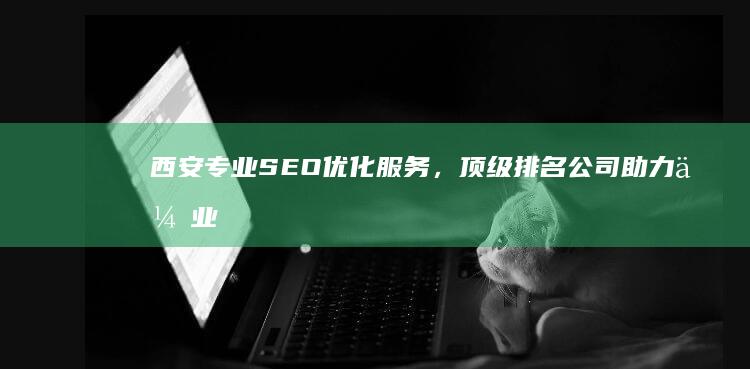 西安专业SEO优化服务，顶级排名公司助力企业网络成长