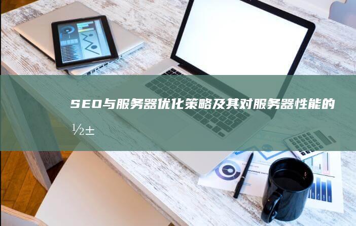 SEO与服务器：优化策略及其对服务器性能的影响