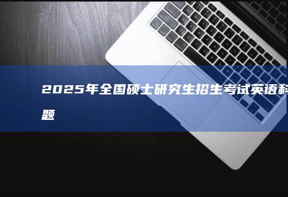 2025年全国硕士研究生招生考试英语科目真题解析及答案详解